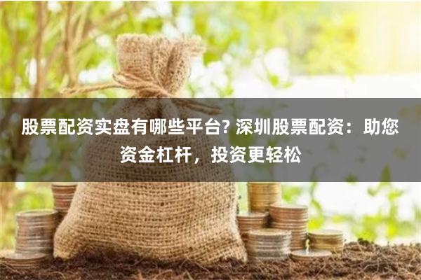 股票配资实盘有哪些平台? 深圳股票配资：助您资金杠杆，投资更轻松